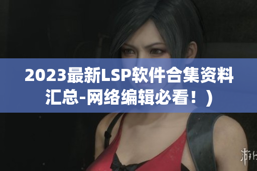 2023最新LSP软件合集资料汇总-网络编辑必看！)