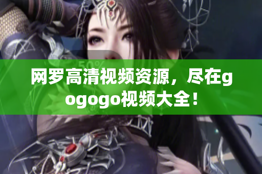 网罗高清视频资源，尽在gogogo视频大全！