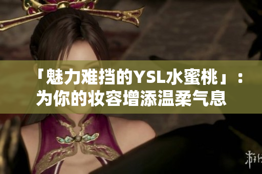 「魅力难挡的YSL水蜜桃」：为你的妆容增添温柔气息