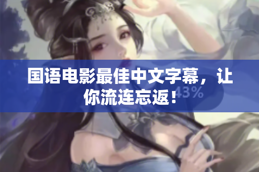 国语电影最佳中文字幕，让你流连忘返！