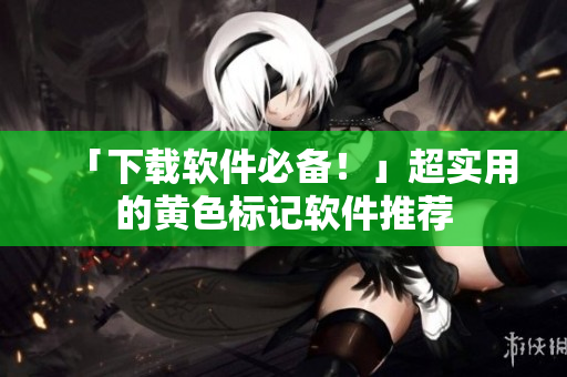 「下载软件必备！」超实用的黄色标记软件推荐