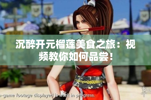 沉醉开元榴莲美食之旅：视频教你如何品尝！