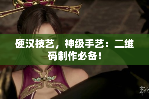 硬汉技艺，神级手艺：二维码制作必备！