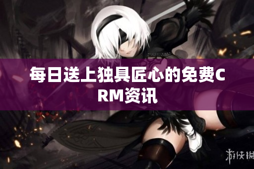 每日送上独具匠心的免费CRM资讯