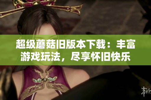 超级蘑菇旧版本下载：丰富游戏玩法，尽享怀旧快乐