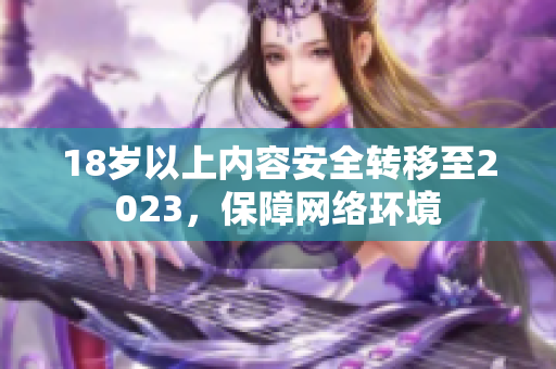 18岁以上内容安全转移至2023，保障网络环境