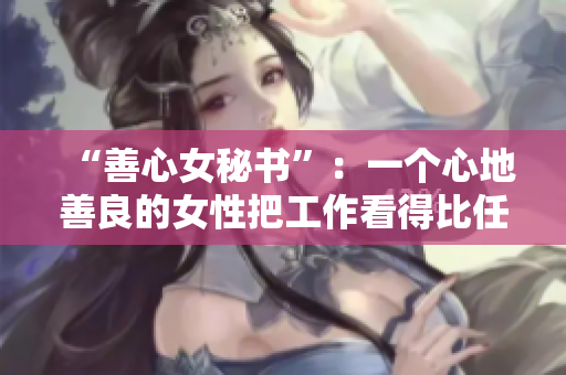 “善心女秘书”：一个心地善良的女性把工作看得比任何事情都要重要