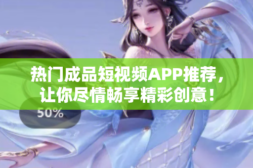 热门成品短视频APP推荐，让你尽情畅享精彩创意！