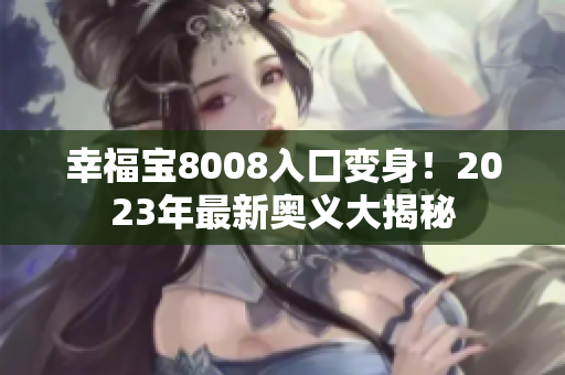 幸福宝8008入口变身！2023年最新奥义大揭秘