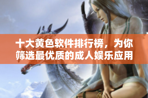 十大黄色软件排行榜，为你筛选最优质的成人娱乐应用！