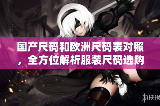 国产尺码和欧洲尺码表对照，全方位解析服装尺码选购指南。