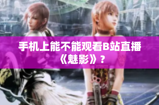 手机上能不能观看B站直播《魅影》？