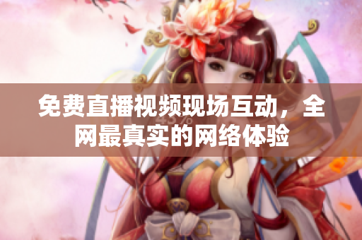 免费直播视频现场互动，全网最真实的网络体验