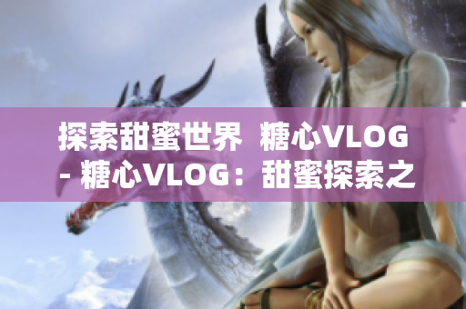 探索甜蜜世界  糖心VLOG - 糖心VLOG：甜蜜探索之旅
