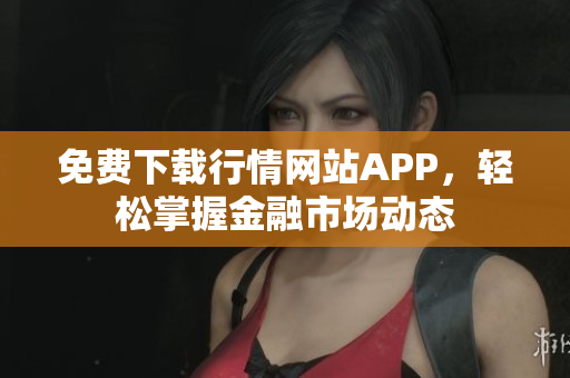 免费下载行情网站APP，轻松掌握金融市场动态