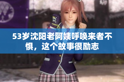 53岁沈阳老阿姨呼唤来者不惧，这个故事很励志