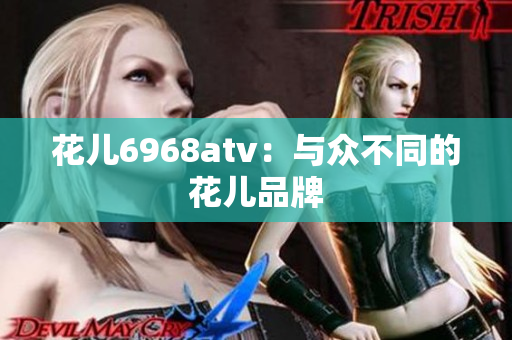 花儿6968atv：与众不同的花儿品牌