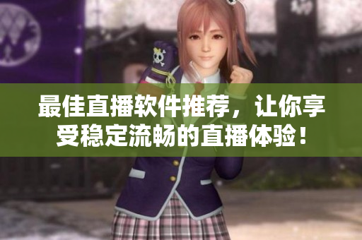 最佳直播软件推荐，让你享受稳定流畅的直播体验！