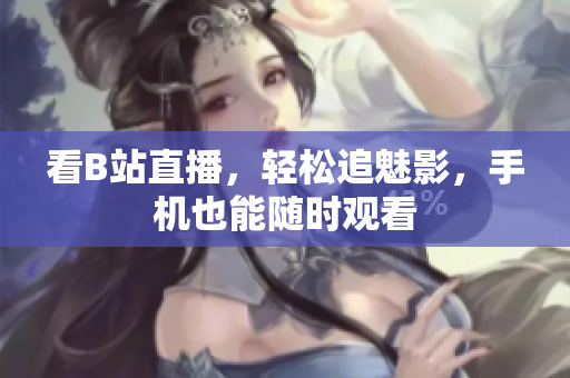 看B站直播，轻松追魅影，手机也能随时观看