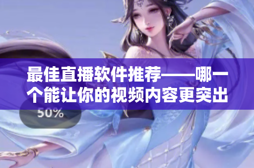 最佳直播软件推荐——哪一个能让你的视频内容更突出？