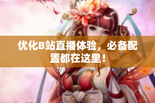 优化B站直播体验，必备配置都在这里！