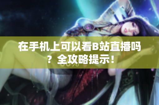 在手机上可以看B站直播吗？全攻略提示！
