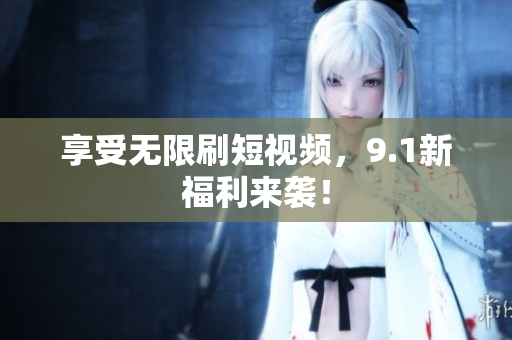 享受无限刷短视频，9.1新福利来袭！