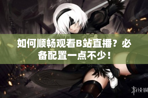 如何顺畅观看B站直播？必备配置一点不少！