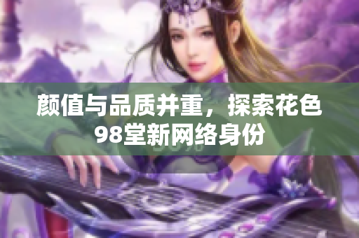 颜值与品质并重，探索花色98堂新网络身份