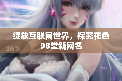 绽放互联网世界，探究花色98堂新网名