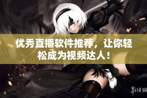 优秀直播软件推荐，让你轻松成为视频达人！