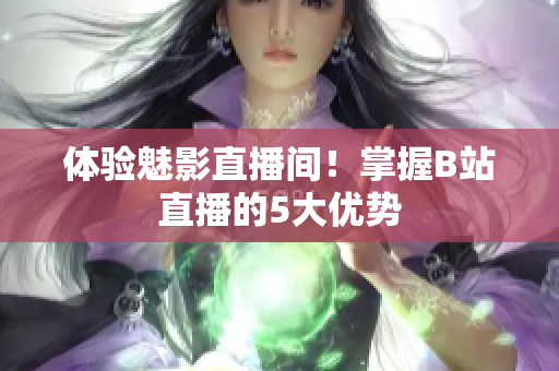体验魅影直播间！掌握B站直播的5大优势