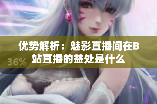 优势解析：魅影直播间在B站直播的益处是什么