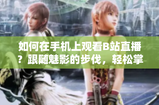 如何在手机上观看B站直播？跟随魅影的步伐，轻松掌握！