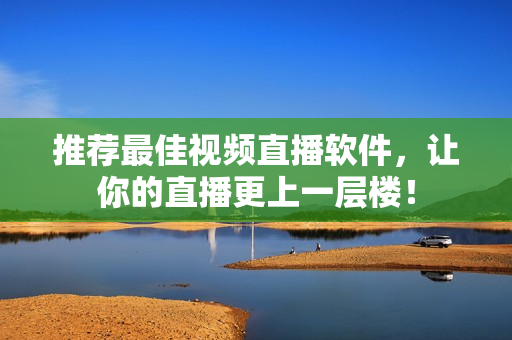 推荐最佳视频直播软件，让你的直播更上一层楼！