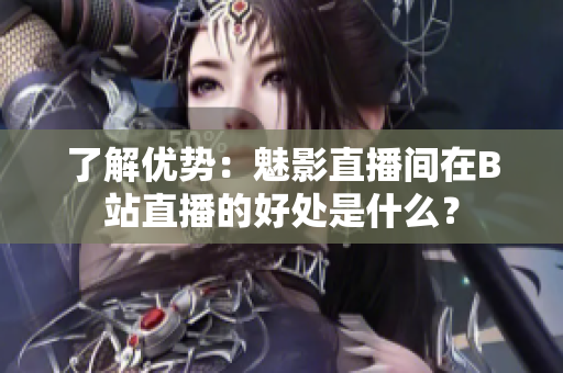 了解优势：魅影直播间在B站直播的好处是什么？