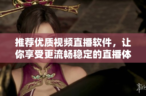 推荐优质视频直播软件，让你享受更流畅稳定的直播体验