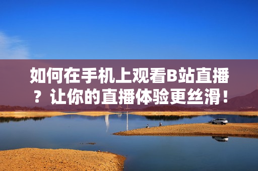 如何在手机上观看B站直播？让你的直播体验更丝滑！
