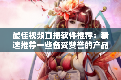 最佳视频直播软件推荐：精选推荐一些备受赞誉的产品