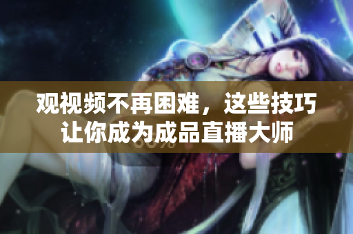 观视频不再困难，这些技巧让你成为成品直播大师