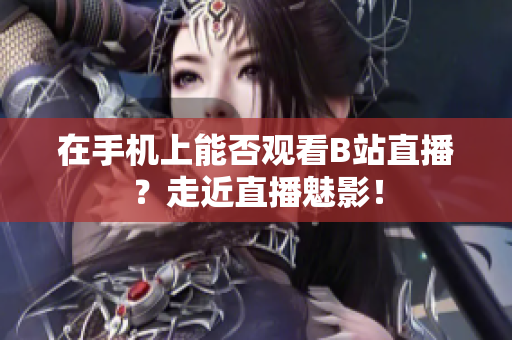 在手机上能否观看B站直播？走近直播魅影！