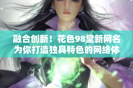 融合创新！花色98堂新网名为你打造独具特色的网络体验