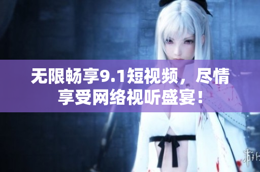 无限畅享9.1短视频，尽情享受网络视听盛宴！