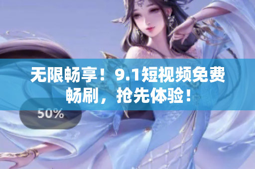 无限畅享！9.1短视频免费畅刷，抢先体验！