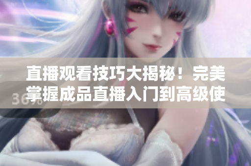 直播观看技巧大揭秘！完美掌握成品直播入门到高级使用！