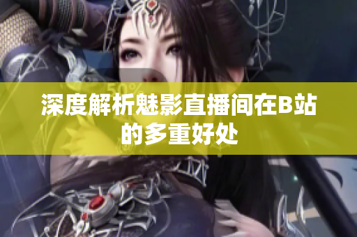 深度解析魅影直播间在B站的多重好处
