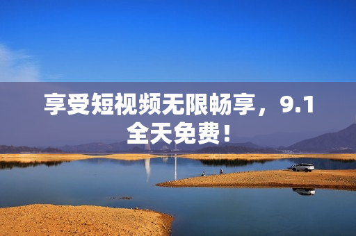 享受短视频无限畅享，9.1全天免费！