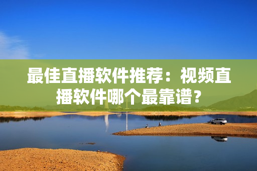 最佳直播软件推荐：视频直播软件哪个最靠谱？