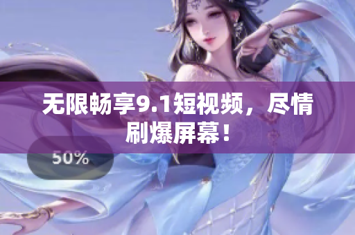 无限畅享9.1短视频，尽情刷爆屏幕！