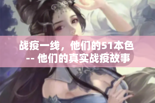 战疫一线，他们的51本色 -- 他们的真实战疫故事